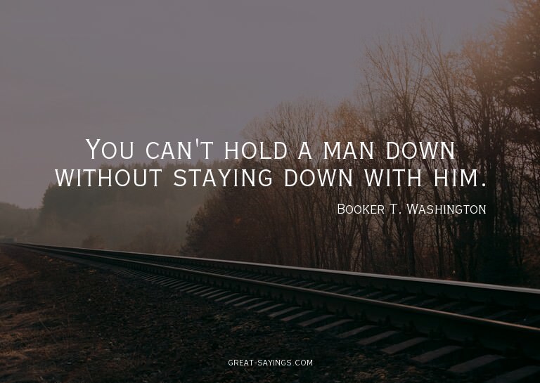 You can't hold a man down without staying down with him