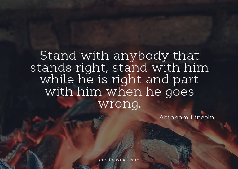 Stand with anybody that stands right, stand with him wh