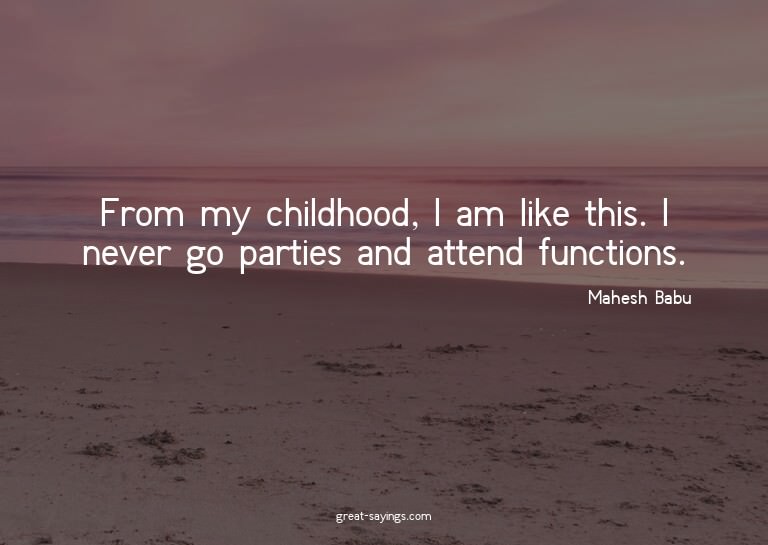 From my childhood, I am like this. I never go parties a