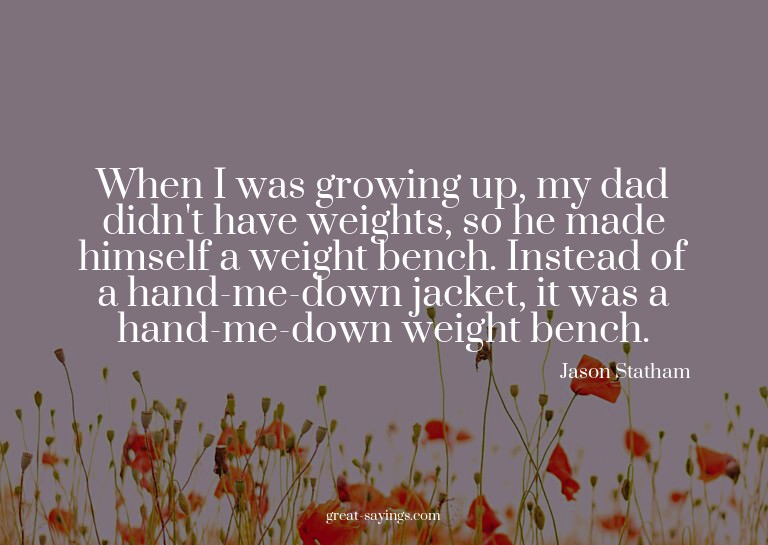 When I was growing up, my dad didn't have weights, so h