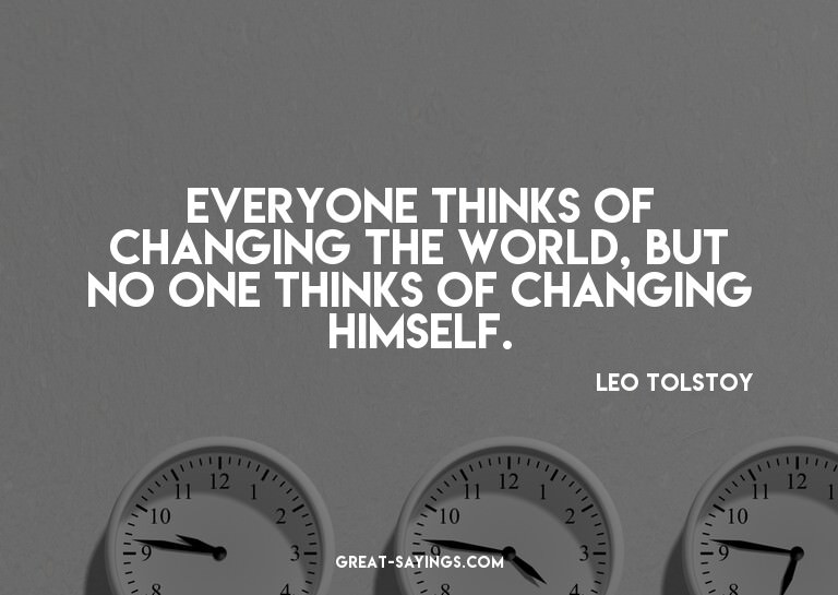 Everyone thinks of changing the world, but no one think