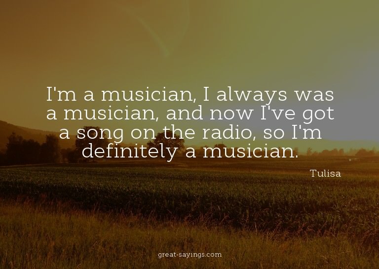 I'm a musician, I always was a musician, and now I've g