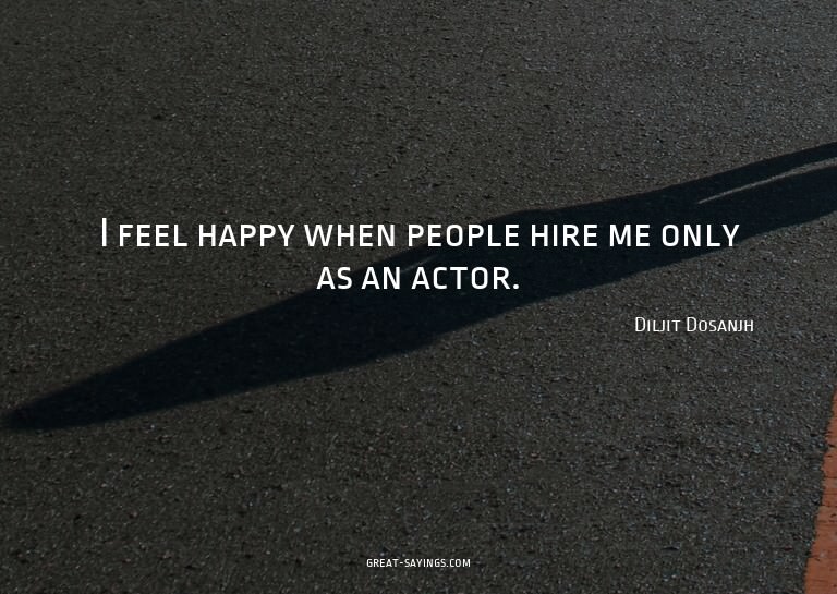 I feel happy when people hire me only as an actor.

