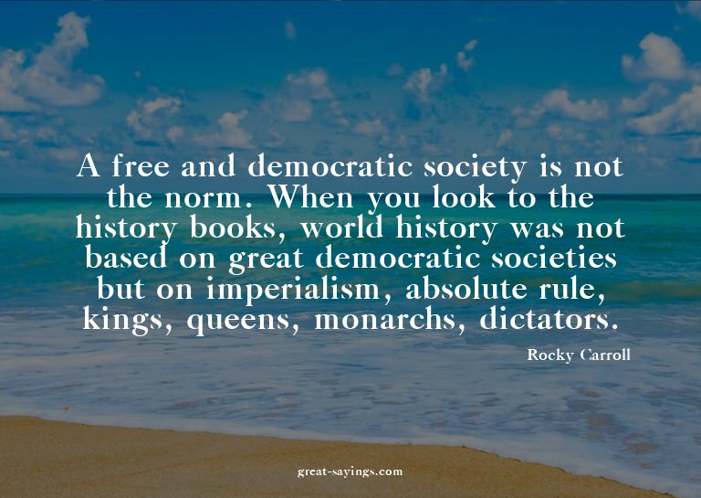 A free and democratic society is not the norm. When you