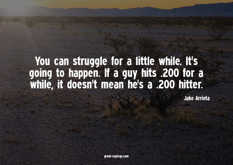 You can struggle for a little while. It's going to happ