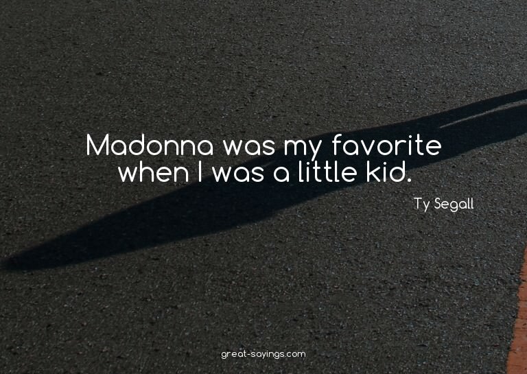 Madonna was my favorite when I was a little kid.

