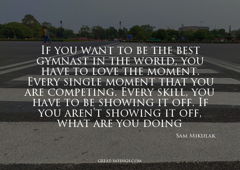 If you want to be the best gymnast in the world, you ha