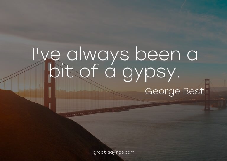I've always been a bit of a gypsy.

