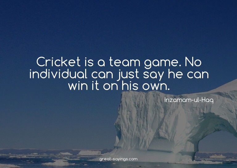 Cricket is a team game. No individual can just say he c