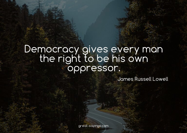 Democracy gives every man the right to be his own oppre
