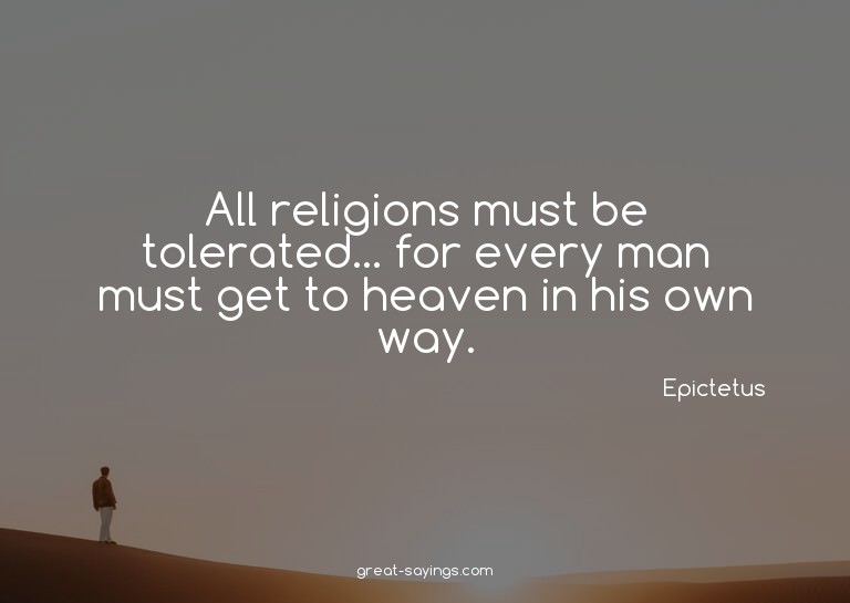 All religions must be tolerated... for every man must g