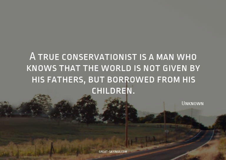 A true conservationist is a man who knows that the worl