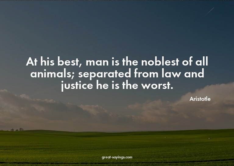 At his best, man is the noblest of all animals; separat