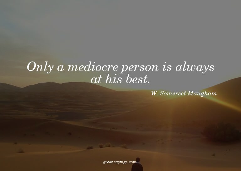 Only a mediocre person is always at his best.

