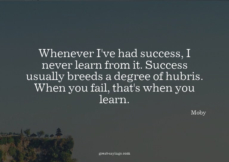 Whenever I've had success, I never learn from it. Succe