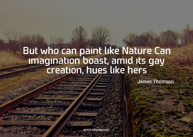 But who can paint like Nature? Can imagination boast, a