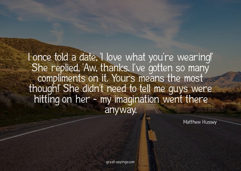 I once told a date, 'I love what you're wearing!' She r