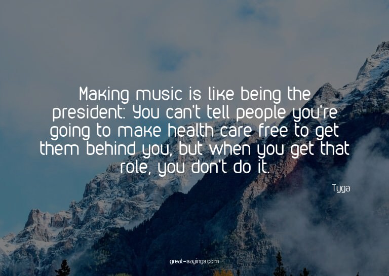 Making music is like being the president: You can't tel