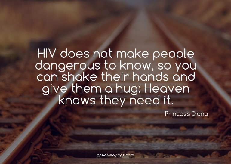 HIV does not make people dangerous to know, so you can