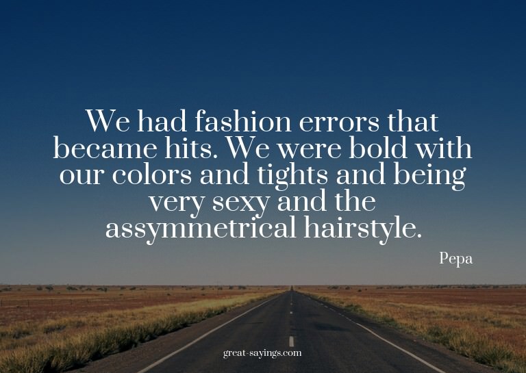 We had fashion errors that became hits. We were bold wi