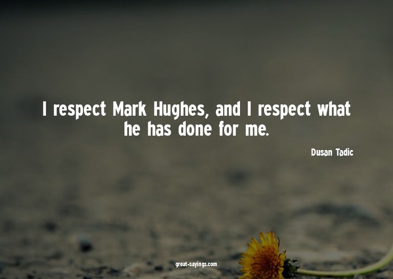 I respect Mark Hughes, and I respect what he has done f