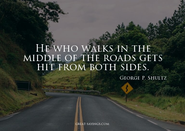 He who walks in the middle of the roads gets hit from b