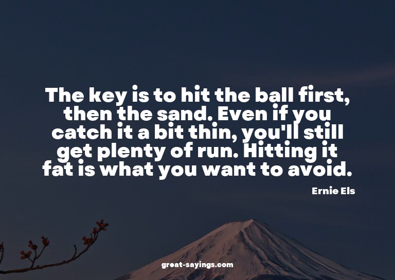 The key is to hit the ball first, then the sand. Even i