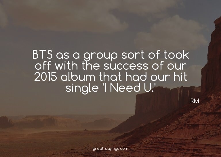BTS as a group sort of took off with the success of our