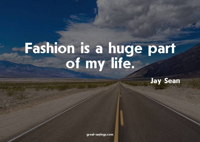 Fashion is a huge part of my life.

