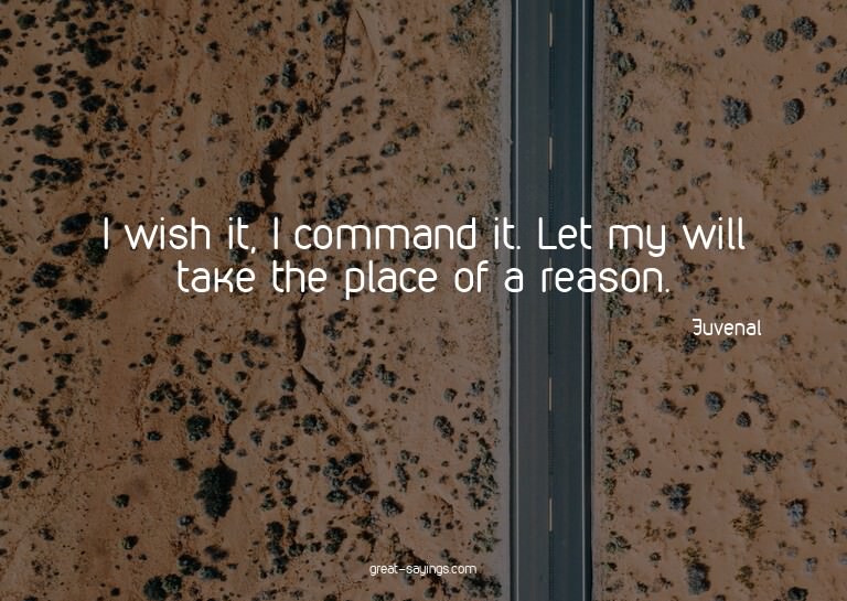I wish it, I command it. Let my will take the place of