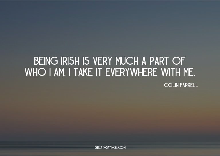 Being Irish is very much a part of who I am. I take it