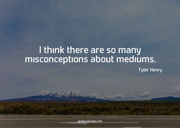 I think there are so many misconceptions about mediums.
