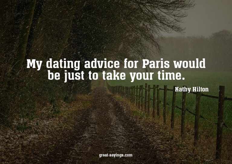 My dating advice for Paris would be just to take your t