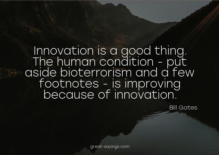 Innovation is a good thing. The human condition - put a