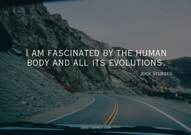 I am fascinated by the human body and all its evolution