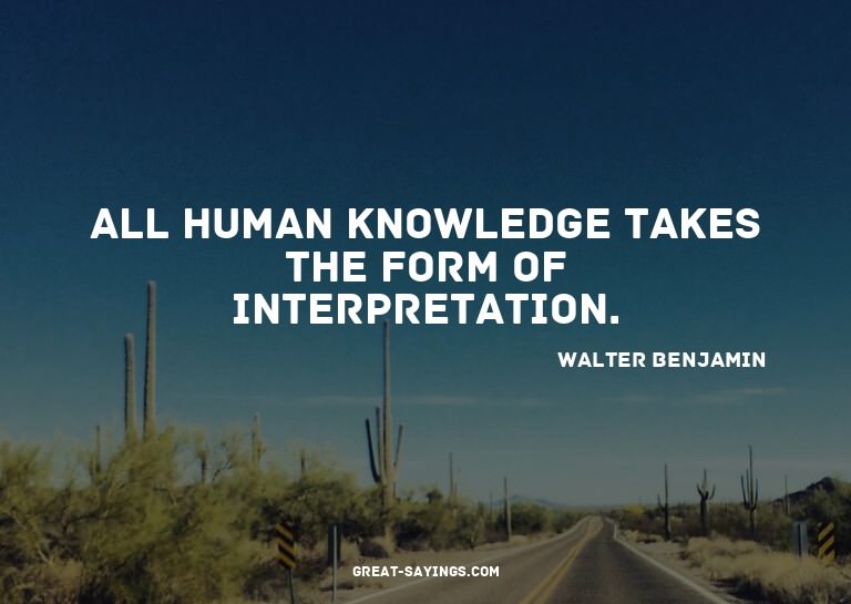 All human knowledge takes the form of interpretation.

