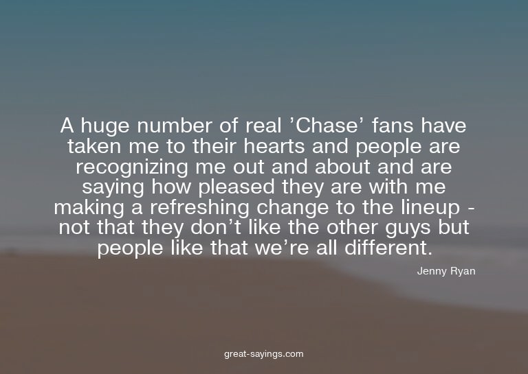 A huge number of real 'Chase' fans have taken me to the