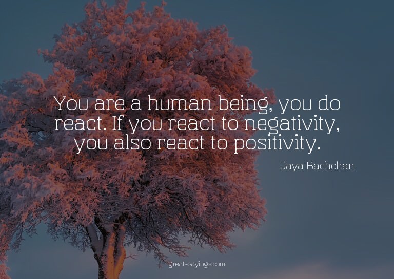 You are a human being, you do react. If you react to ne