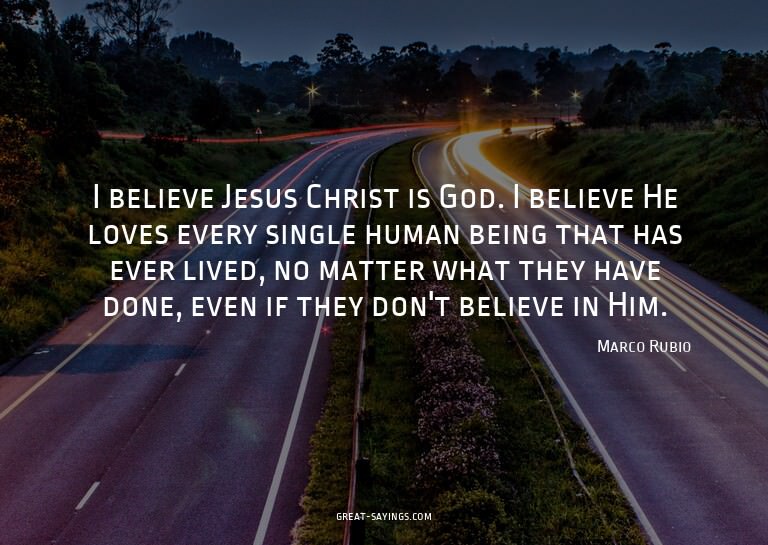I believe Jesus Christ is God. I believe He loves every
