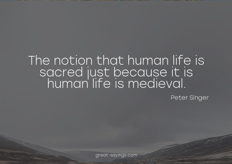 The notion that human life is sacred just because it is