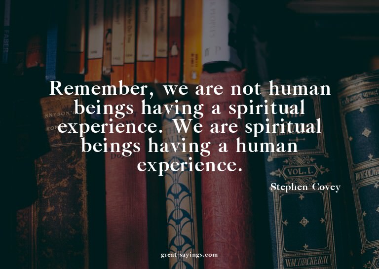 Remember, we are not human beings having a spiritual ex
