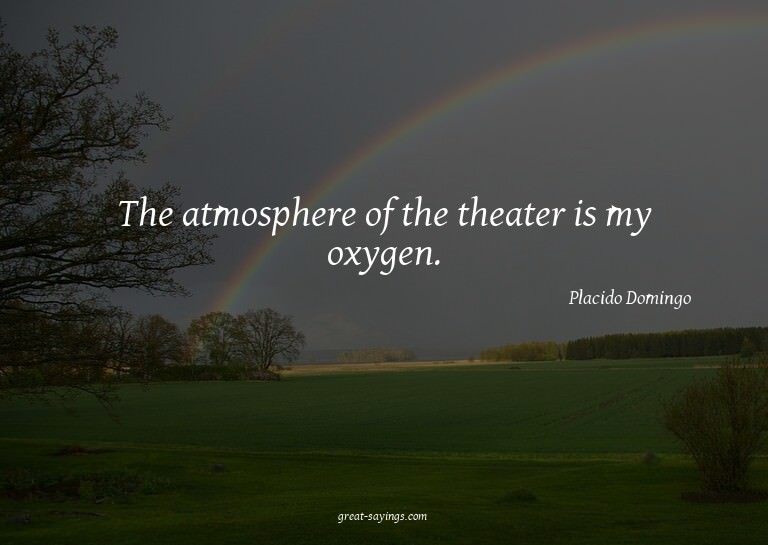 The atmosphere of the theater is my oxygen.

