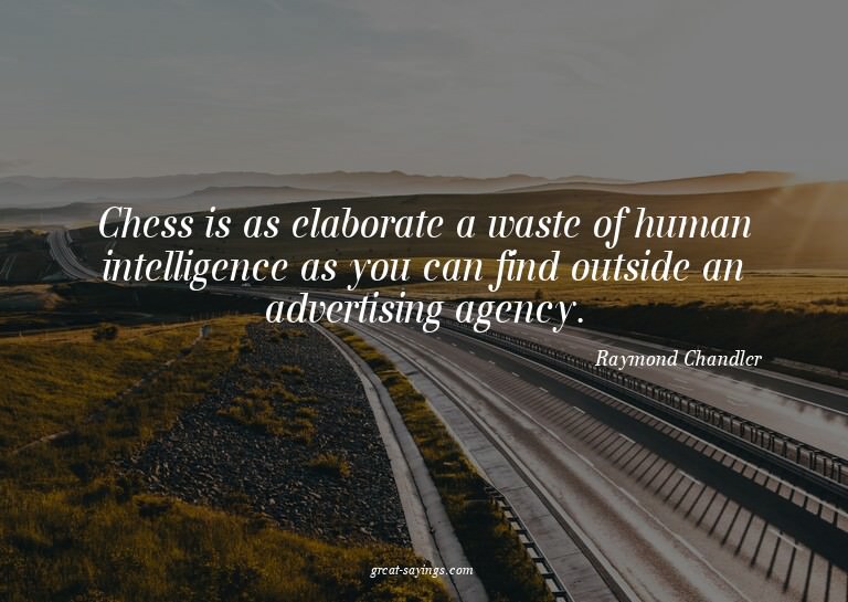 Chess is as elaborate a waste of human intelligence as