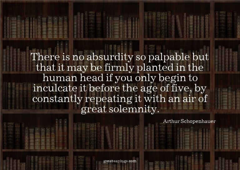 There is no absurdity so palpable but that it may be fi