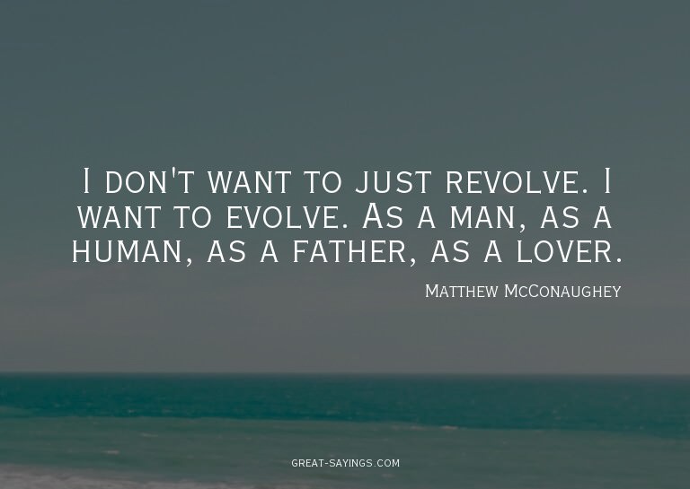 I don't want to just revolve. I want to evolve. As a ma