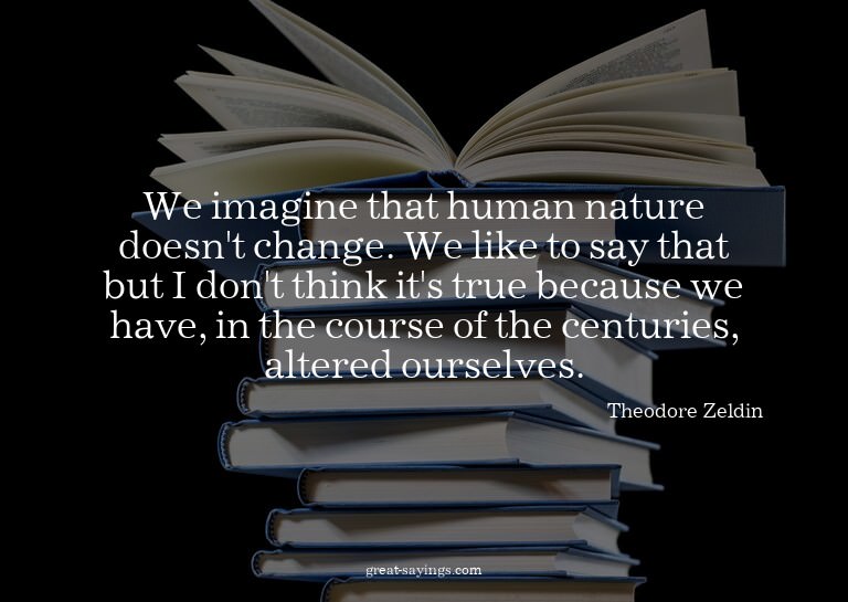 We imagine that human nature doesn't change. We like to