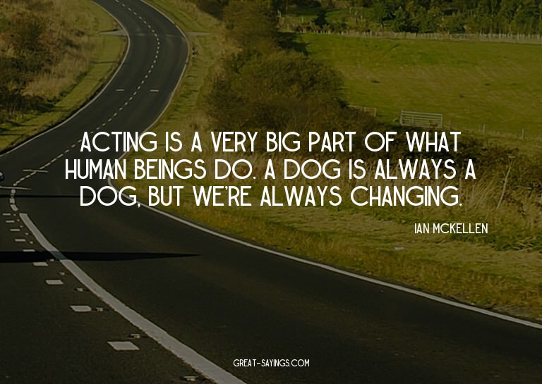 Acting is a very big part of what human beings do. A do