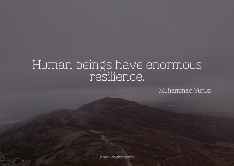Human beings have enormous resilience.

