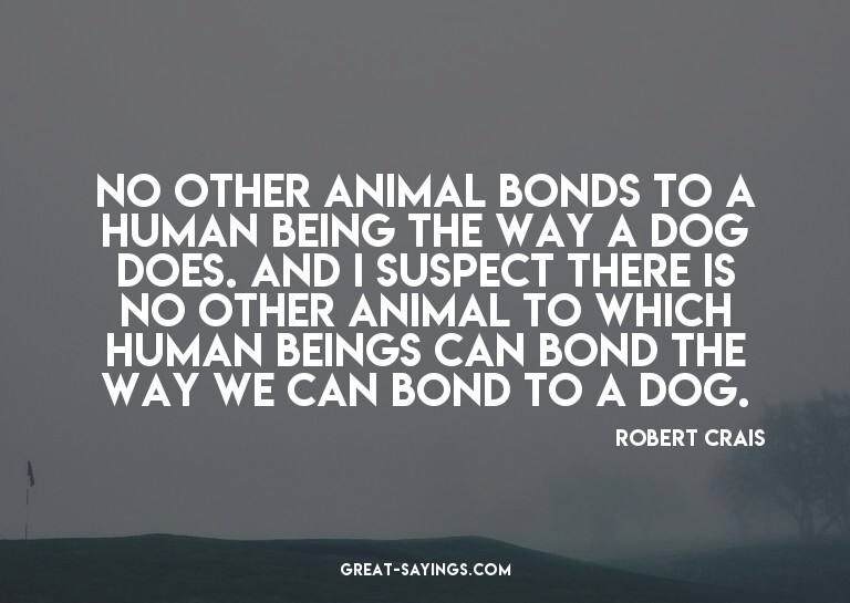 No other animal bonds to a human being the way a dog do