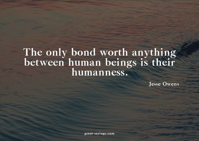 The only bond worth anything between human beings is th